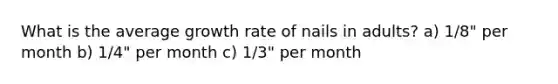 What is the average growth rate of nails in adults? a) 1/8" per month b) 1/4" per month c) 1/3" per month