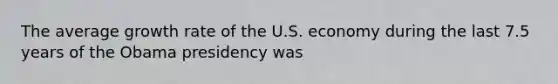 The average growth rate of the U.S. economy during the last 7.5 years of the Obama presidency was