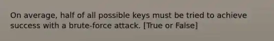 On average, half of all possible keys must be tried to achieve success with a brute-force attack. [True or False]