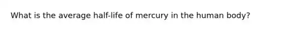 What is the average half-life of mercury in the human body?