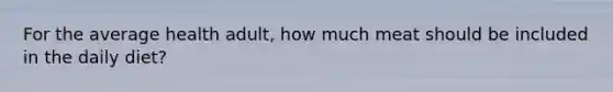 For the average health adult, how much meat should be included in the daily diet?