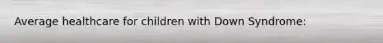 Average healthcare for children with Down Syndrome: