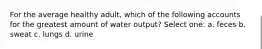 For the average healthy adult, which of the following accounts for the greatest amount of water output? Select one: a. feces b. sweat c. lungs d. urine