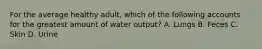 For the average healthy adult, which of the following accounts for the greatest amount of water output? A. Lungs B. Feces C. Skin D. Urine