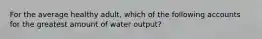 For the average healthy adult, which of the following accounts for the greatest amount of water output?