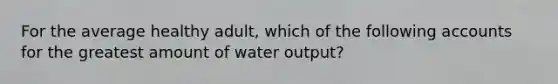 For the average healthy adult, which of the following accounts for the greatest amount of water output?