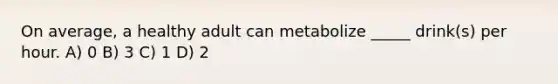 On average, a healthy adult can metabolize _____ drink(s) per hour. A) 0 B) 3 C) 1 D) 2