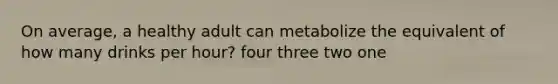 On average, a healthy adult can metabolize the equivalent of how many drinks per hour? four three two one