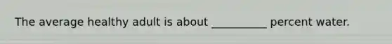 The average healthy adult is about __________ percent water.