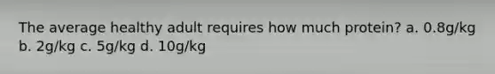 The average healthy adult requires how much protein? a. 0.8g/kg b. 2g/kg c. 5g/kg d. 10g/kg