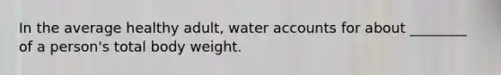 In the average healthy adult, water accounts for about ________ of a person's total body weight.