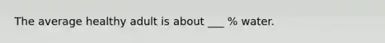 The average healthy adult is about ___ % water.