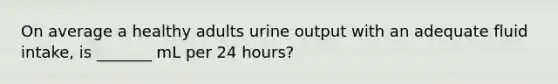 On average a healthy adults urine output with an adequate fluid intake, is _______ mL per 24 hours?