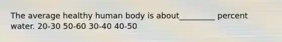 The average healthy human body is about_________ percent water. 20-30 50-60 30-40 40-50