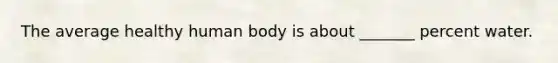 The average healthy human body is about _______ percent water.