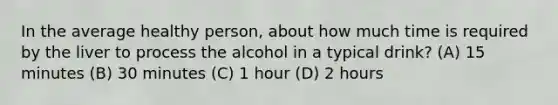 In the average healthy person, about how much time is required by the liver to process the alcohol in a typical drink? (A) 15 minutes (B) 30 minutes (C) 1 hour (D) 2 hours