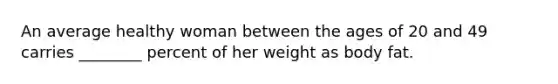 An average healthy woman between the ages of 20 and 49 carries ________ percent of her weight as body fat.