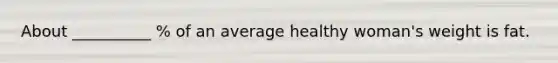 About __________ % of an average healthy woman's weight is fat.