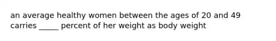 an average healthy women between the ages of 20 and 49 carries _____ percent of her weight as body weight