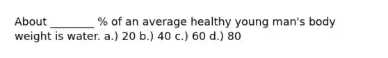 About ________ % of an average healthy young man's body weight is water. a.) 20 b.) 40 c.) 60 d.) 80