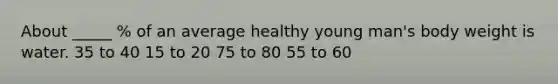 About _____ % of an average healthy young man's body weight is water. 35 to 40 15 to 20 75 to 80 55 to 60