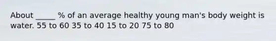 About _____ % of an average healthy young man's body weight is water. 55 to 60 35 to 40 15 to 20 75 to 80