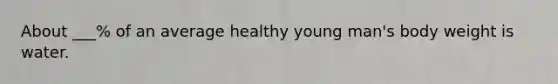 About ___% of an average healthy young man's body weight is water.