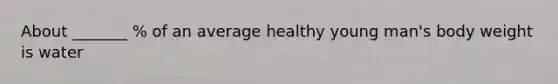 About _______ % of an average healthy young man's body weight is water