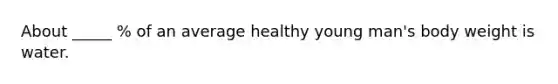 About _____ % of an average healthy young man's body weight is water.