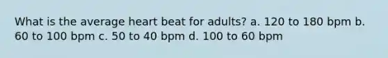 What is the average heart beat for adults? a. 120 to 180 bpm b. 60 to 100 bpm c. 50 to 40 bpm d. 100 to 60 bpm