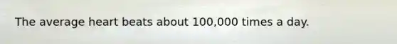 The average heart beats about 100,000 times a day.