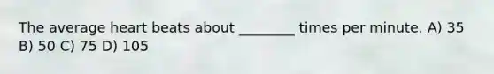 The average heart beats about ________ times per minute. A) 35 B) 50 C) 75 D) 105