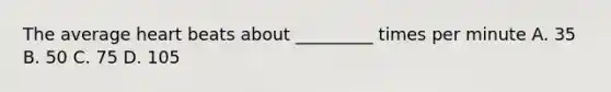 The average heart beats about _________ times per minute A. 35 B. 50 C. 75 D. 105