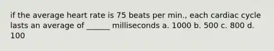 if the average heart rate is 75 beats per min., each cardiac cycle lasts an average of ______ milliseconds a. 1000 b. 500 c. 800 d. 100