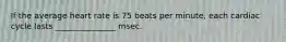 If the average heart rate is 75 beats per minute, each cardiac cycle lasts _______________ msec.