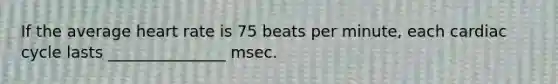 If the average heart rate is 75 beats per minute, each cardiac cycle lasts _______________ msec.