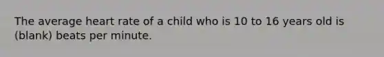 The average heart rate of a child who is 10 to 16 years old is (blank) beats per minute.