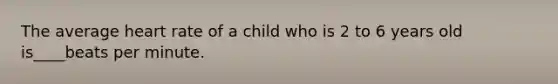 The average heart rate of a child who is 2 to 6 years old is____beats per minute.