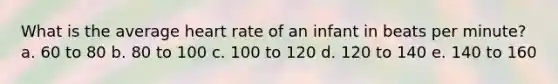 What is the average heart rate of an infant in beats per minute? a. 60 to 80 b. 80 to 100 c. 100 to 120 d. 120 to 140 e. 140 to 160