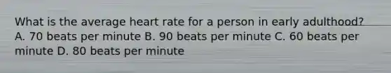 What is the average heart rate for a person in early​ adulthood? A. 70 beats per minute B. 90 beats per minute C. 60 beats per minute D. 80 beats per minute