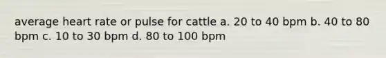 average heart rate or pulse for cattle a. 20 to 40 bpm b. 40 to 80 bpm c. 10 to 30 bpm d. 80 to 100 bpm