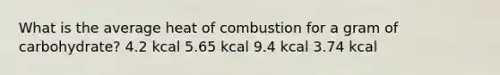 What is the average heat of combustion for a gram of carbohydrate? 4.2 kcal 5.65 kcal 9.4 kcal 3.74 kcal