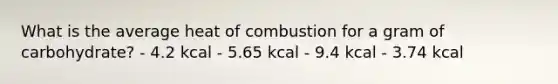 What is the average heat of combustion for a gram of carbohydrate? - 4.2 kcal - 5.65 kcal - 9.4 kcal - 3.74 kcal