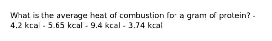 What is the average heat of combustion for a gram of protein? - 4.2 kcal - 5.65 kcal - 9.4 kcal - 3.74 kcal