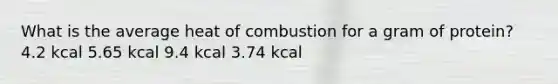 What is the average heat of combustion for a gram of protein? 4.2 kcal 5.65 kcal 9.4 kcal 3.74 kcal