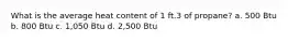 What is the average heat content of 1 ft.3 of propane? a. 500 Btu b. 800 Btu c. 1,050 Btu d. 2,500 Btu