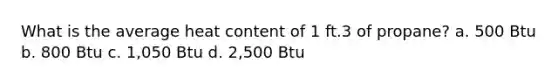 What is the average heat content of 1 ft.3 of propane? a. 500 Btu b. 800 Btu c. 1,050 Btu d. 2,500 Btu