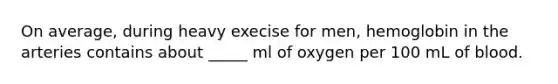 On average, during heavy execise for men, hemoglobin in the arteries contains about _____ ml of oxygen per 100 mL of blood.