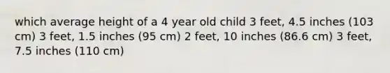 which average height of a 4 year old child 3 feet, 4.5 inches (103 cm) 3 feet, 1.5 inches (95 cm) 2 feet, 10 inches (86.6 cm) 3 feet, 7.5 inches (110 cm)