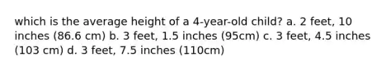 which is the average height of a 4-year-old child? a. 2 feet, 10 inches (86.6 cm) b. 3 feet, 1.5 inches (95cm) c. 3 feet, 4.5 inches (103 cm) d. 3 feet, 7.5 inches (110cm)